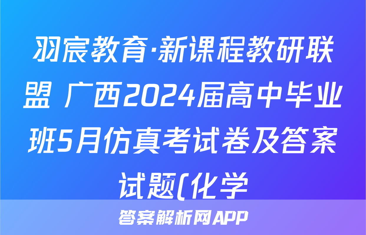 羽宸教育·新课程教研联盟 广西2024届高中毕业班5月仿真考试卷及答案试题(化学)